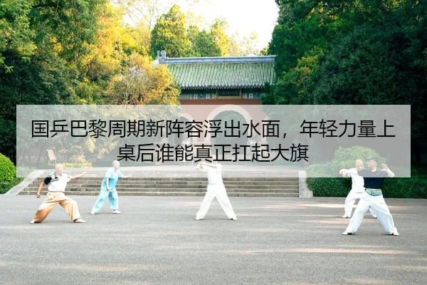 国乒巴黎周期新阵容浮出水面，年轻力量上桌后谁能真正扛起大旗（kaiyun）