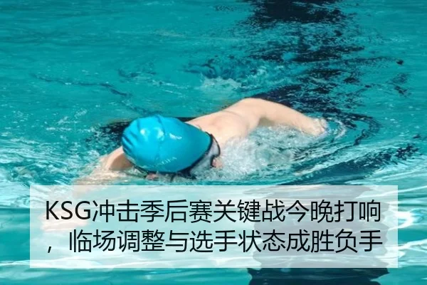 KSG冲击季后赛关键战今晚打响，临场调整与选手状态成胜负手（kaiyun）
